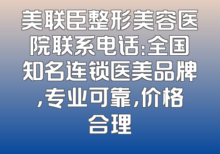 美联臣整形美容医院联系电话：全国知名连锁医美品牌，专业可靠，价格合理