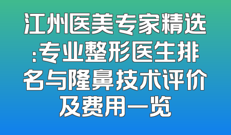 江州医美专家精选：专业整形医生排名与隆鼻技术评价及费用一览