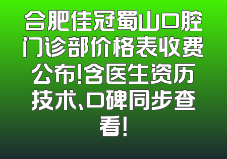 合肥佳冠蜀山口腔门诊部价格表收费公布！含医生资历技术、口碑同步查看！