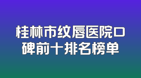 桂林市纹唇医院口碑前十排名榜单