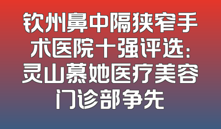 钦州鼻中隔狭窄手术医院十强评选：灵山慕她医疗美容门诊部争先