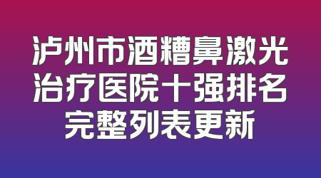 泸州市酒糟鼻激光治疗医院十强排名完整列表更新