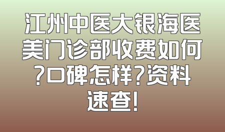 江州中医大银海医美门诊部收费如何？口碑怎样？资料速查！