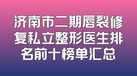 济南市二期唇裂修复私立整形医生排名前十榜单汇总