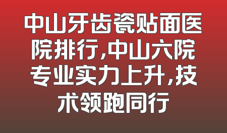 中山牙齿瓷贴面医院排行，中山六院专业实力上升，技术领跑同行