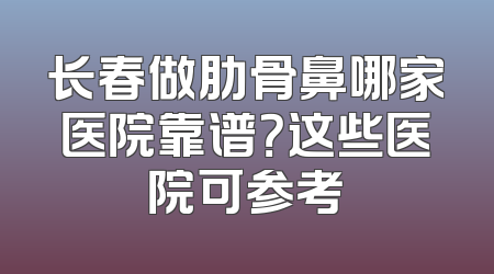 长春做肋骨鼻哪家医院靠谱？这些医院可参考