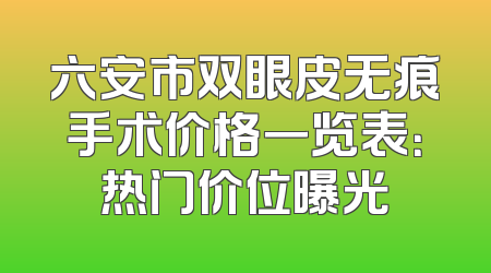 六安市双眼皮无痕手术价格一览表：热门价位曝光