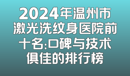 2024年温州市激光洗纹身医院前十名：口碑与技术俱佳的排行榜