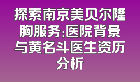 探索南京美贝尔隆胸服务：医院背景与黄名斗医生资历分析