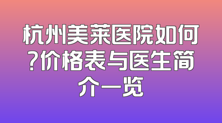 杭州美莱医院如何？价格表与医生简介一览