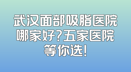 武汉面部吸脂医院哪家好？五家医院等你选！