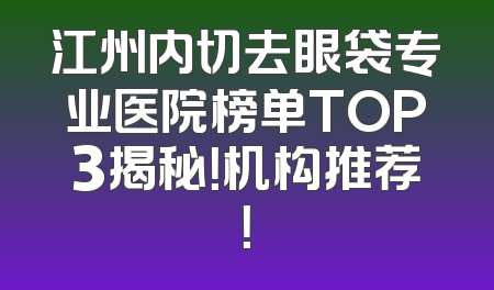 江州内切去眼袋专业医院榜单TOP3揭秘！机构推荐！