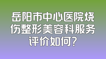 岳阳市中心医院烧伤整形美容科服务评价如何？