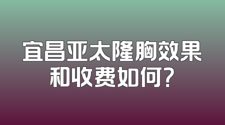 宜昌亚太隆胸效果和收费如何？