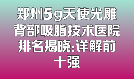 郑州5g天使光雕背部吸脂技术医院排名揭晓：详解前十强