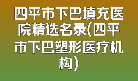 四平市下巴填充医院精选名录（四平市下巴塑形医疗机构）
