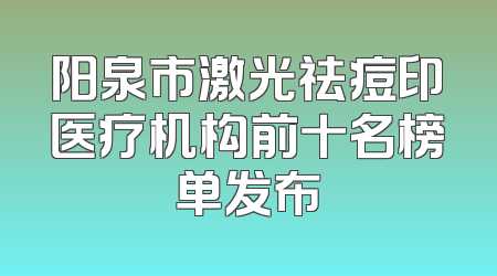 阳泉市激光祛痘印医疗机构前十名榜单发布