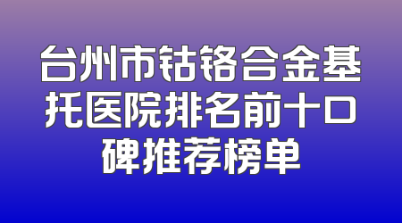 台州市钴铬合金基托医院排名前十口碑推荐榜单