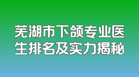 芜湖市下颌专业医生排名及实力揭秘