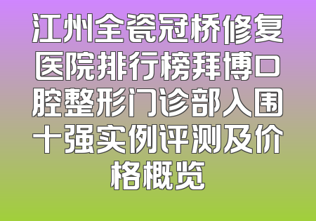 江州全瓷冠桥修复医院排行榜拜博口腔整形门诊部入围十强实例评测及价格概览