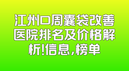 江州口周囊袋改善医院排名及价格解析！信息，榜单