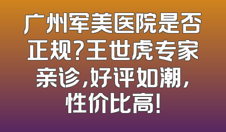 广州军美医院是否正规？王世虎专家亲诊，好评如潮，性价比高！