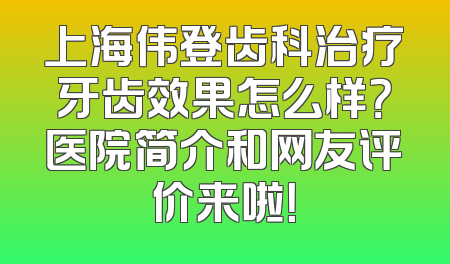 上海伟登齿科治疗牙齿效果怎么样？医院简介和网友评价来啦！