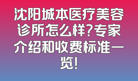 沈阳城本医疗美容诊所怎么样？专家介绍和收费标准一览！