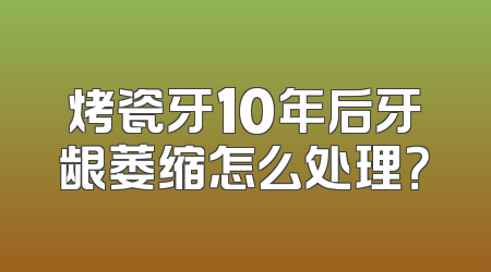 烤瓷牙10年后牙龈萎缩怎么处理？
