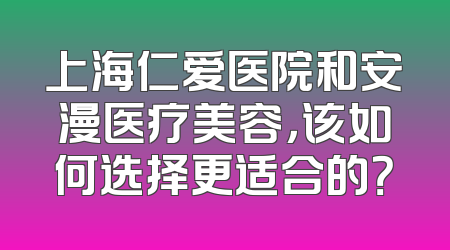 上海仁爱医院和安漫医疗美容，该如何选择更适合的？