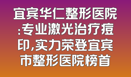 宜宾华仁整形医院：专业激光治疗痘印，实力荣登宜宾市整形医院榜首