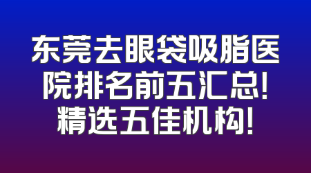 东莞去眼袋吸脂医院排名前五汇总！精选五佳机构！