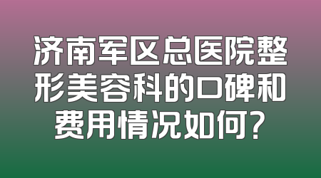 济南军区总医院整形美容科的口碑和费用情况如何？