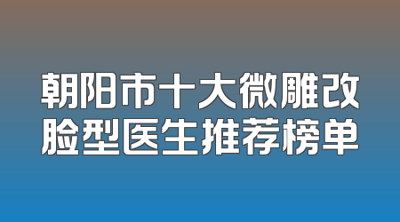 朝阳市十大微雕改脸型医生推荐榜单