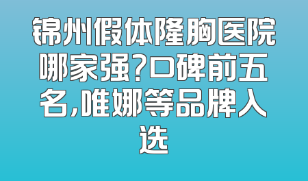 锦州假体隆胸医院哪家强？口碑前五名，唯娜等品牌入选