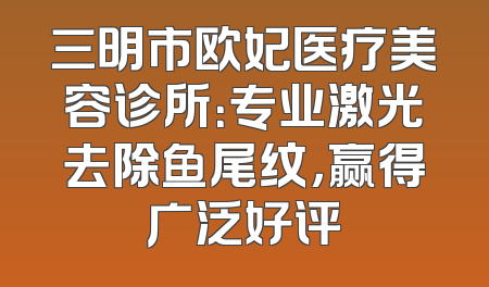 三明市欧妃医疗美容诊所：专业激光去除鱼尾纹，赢得广泛好评