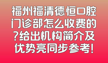 福州福清德恒口腔门诊部怎么收费的？给出机构简介及优势亮同步参考！
