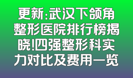 更新：武汉下颌角整形医院排行榜揭晓！四强整形科实力对比及费用一览