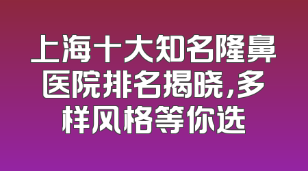 上海十大知名隆鼻医院排名揭晓，多样风格等你选