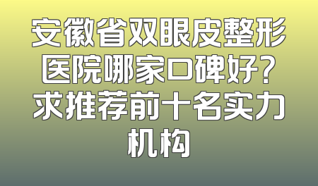 安徽省双眼皮整形医院哪家口碑好？求推荐前十名实力机构