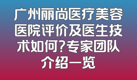 广州丽尚医疗美容医院评价及医生技术如何？专家团队介绍一览