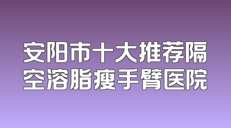 安阳市十大推荐隔空溶脂瘦手臂医院