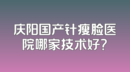 庆阳国产针瘦脸医院哪家技术好？
