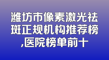 潍坊市像素激光祛斑正规机构推荐榜，医院榜单前十