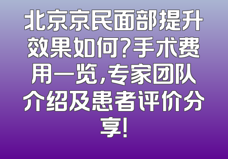 北京京民面部提升效果如何？手术费用一览，专家团队介绍及患者评价分享！