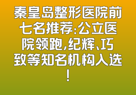 秦皇岛整形医院前七名推荐：公立医院领跑，纪辉、巧致等知名机构入选！