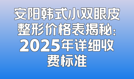 安阳韩式小双眼皮整形价格表揭秘：2025年详细收费标准