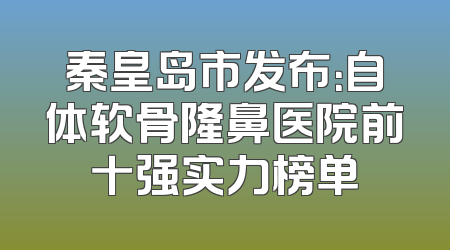 秦皇岛市发布：自体软骨隆鼻医院前十强实力榜单