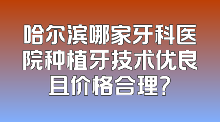 哈尔滨哪家牙科医院种植牙技术优良且价格合理？