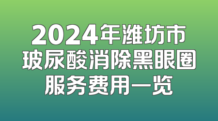 2024年潍坊市玻尿酸消除黑眼圈服务费用一览